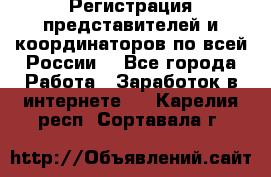 Регистрация представителей и координаторов по всей России. - Все города Работа » Заработок в интернете   . Карелия респ.,Сортавала г.